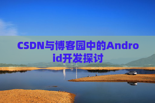 CSDN与博客园中的Android开发探讨